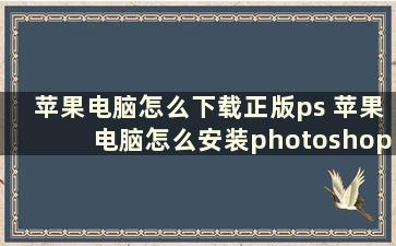 苹果电脑怎么下载正版ps 苹果电脑怎么安装photoshop